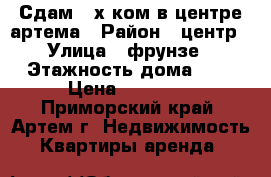 Сдам 2-х ком.в центре артема › Район ­ центр › Улица ­ фрунзе › Этажность дома ­ 5 › Цена ­ 18 000 - Приморский край, Артем г. Недвижимость » Квартиры аренда   